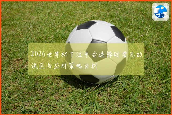 2026世界杯下注平台选择时常见的误区与应对策略分析