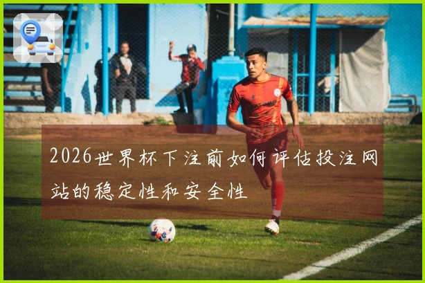 2026世界杯下注前如何评估投注网站的稳定性和安全性