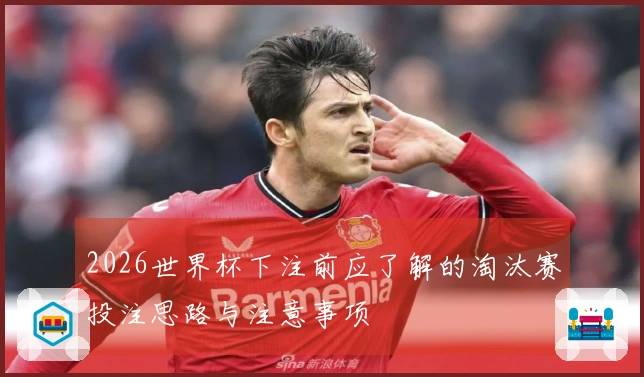 2026世界杯下注前应了解的淘汰赛投注思路与注意事项