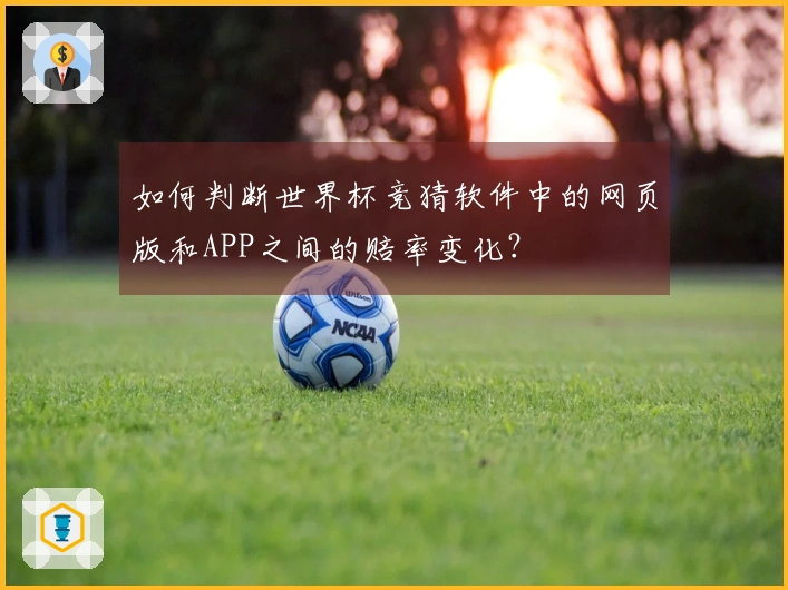 如何判断世界杯竞猜软件中的网页版和APP之间的赔率变化？