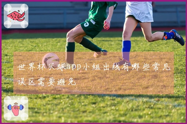 世界杯买球app小组出线有哪些常见误区需要避免