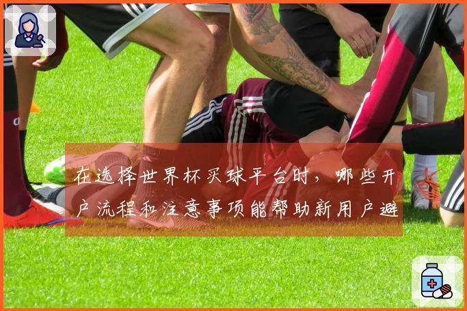 在选择世界杯买球平台时，哪些开户流程和注意事项能帮助新用户避坑？