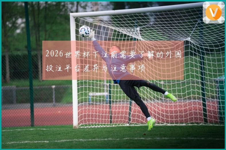 2026世界杯下注前需要了解的外围投注平台差异与注意事项
