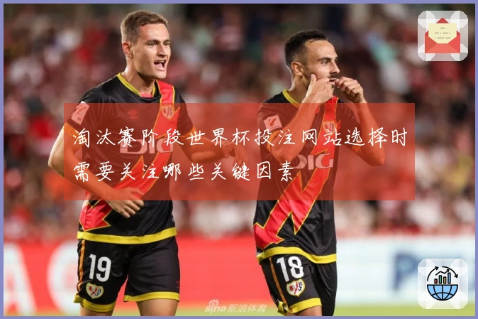 淘汰赛阶段世界杯投注网站选择时需要关注哪些关键因素