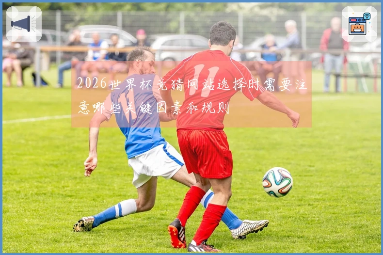 2026世界杯竞猜网站选择时需要注意哪些关键因素和规则