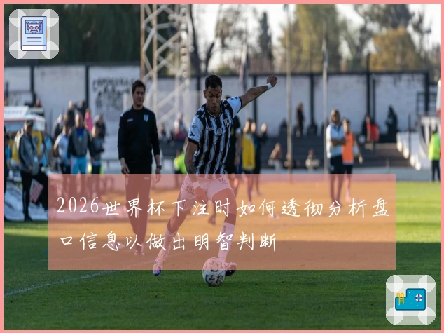 2026世界杯下注时如何透彻分析盘口信息以做出明智判断
