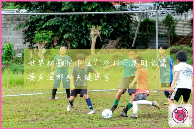 世界杯如何下注？冷门比赛时你需要关注哪些关键因素