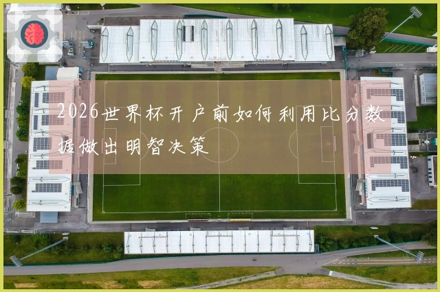 2026世界杯开户前如何利用比分数据做出明智决策