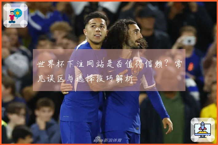世界杯下注网站是否值得信赖?常见误区与选择技巧解析