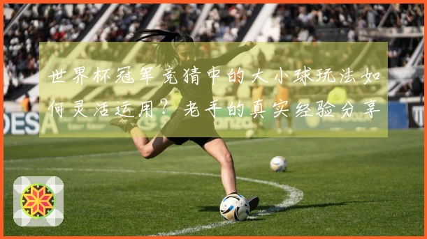 世界杯冠军竞猜中的大小球玩法如何灵活运用?老手的真实经验分享