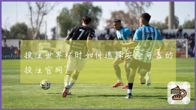 投注世界杯时如何选择安全可靠的投注官网？