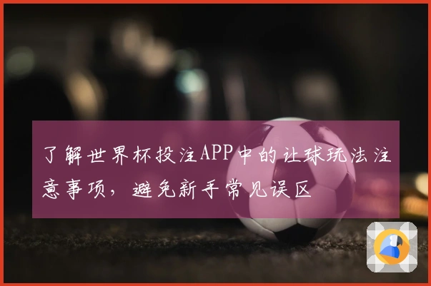 了解世界杯投注APP中的让球玩法注意事项,避免新手常见误区