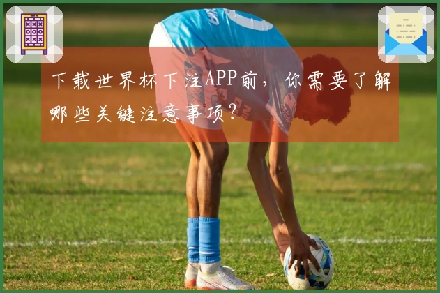 下载世界杯下注APP前，你需要了解哪些关键注意事项？