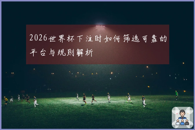 2026世界杯下注时如何筛选可靠的平台与规则解析