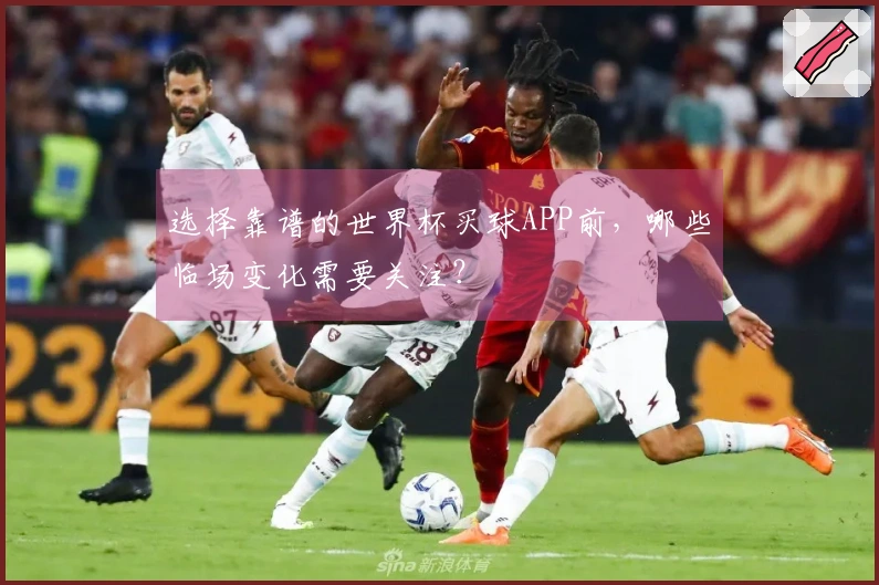 选择靠谱的世界杯买球APP前，哪些临场变化需要关注？