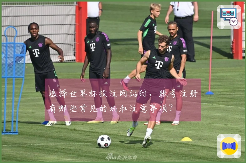选择世界杯投注网站时，账号注册有哪些常见的坑和注意事项？