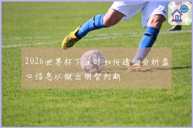 2026世界杯下注时如何透彻分析盘口信息以做出明智判断