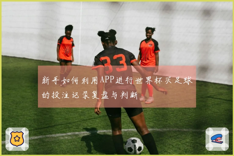 新手如何利用APP进行世界杯买足球的投注记录复盘与判断
