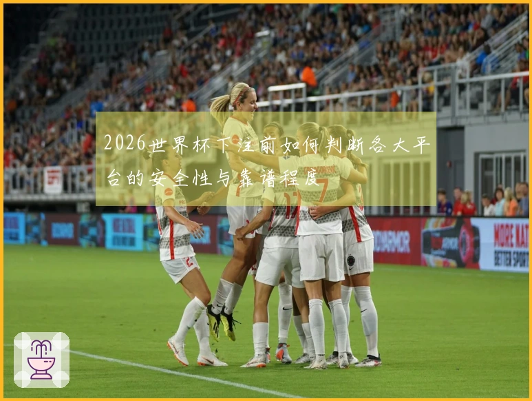2026世界杯下注前如何判断各大平台的安全性与靠谱程度