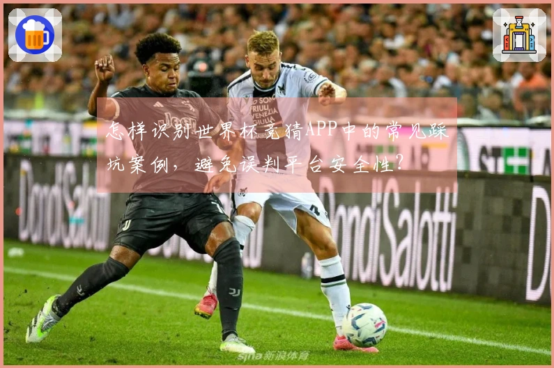 怎样识别世界杯竞猜APP中的常见踩坑案例，避免误判平台安全性？
