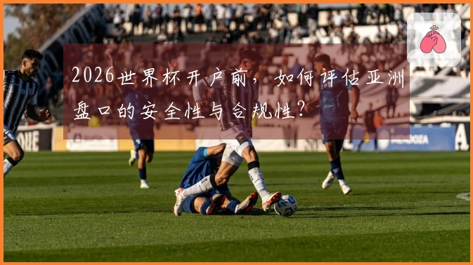 2026世界杯开户前，如何评估亚洲盘口的安全性与合规性？