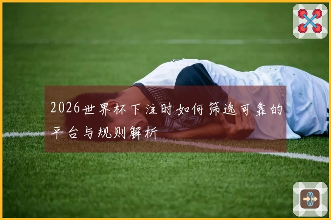 2026世界杯下注时如何筛选可靠的平台与规则解析