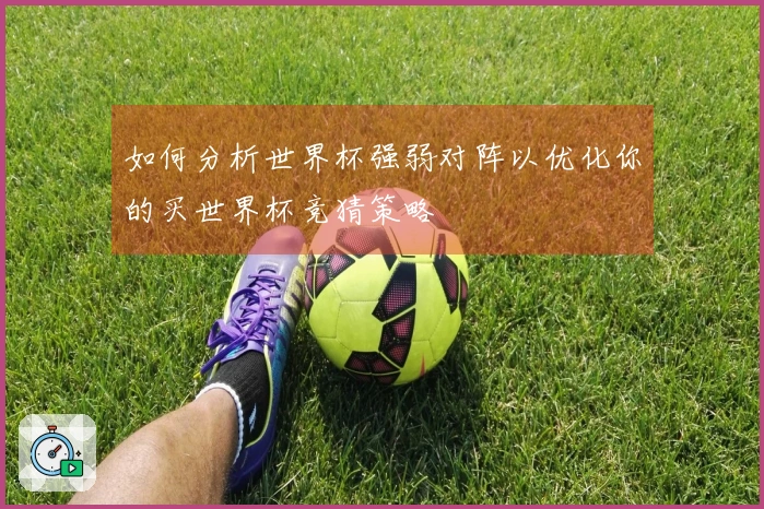 如何分析世界杯强弱对阵以优化你的买世界杯竞猜策略