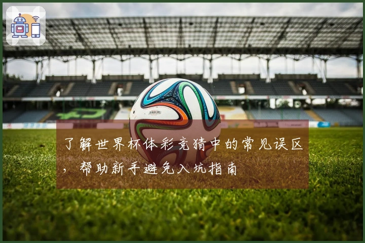 了解世界杯体彩竞猜中的常见误区,帮助新手避免入坑指南
