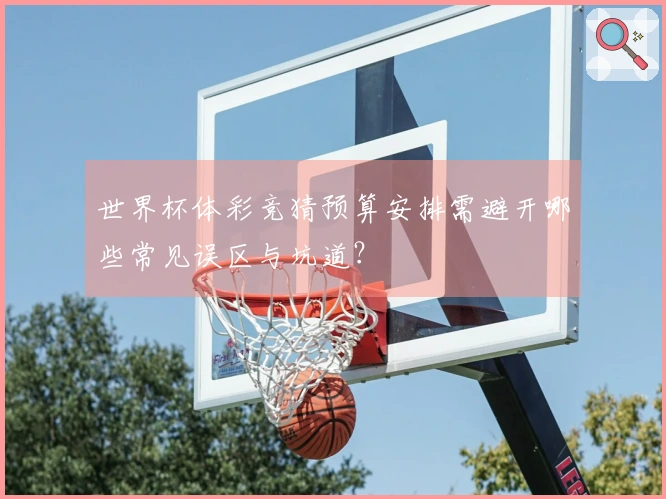世界杯体彩竞猜预算安排需避开哪些常见误区与坑道？