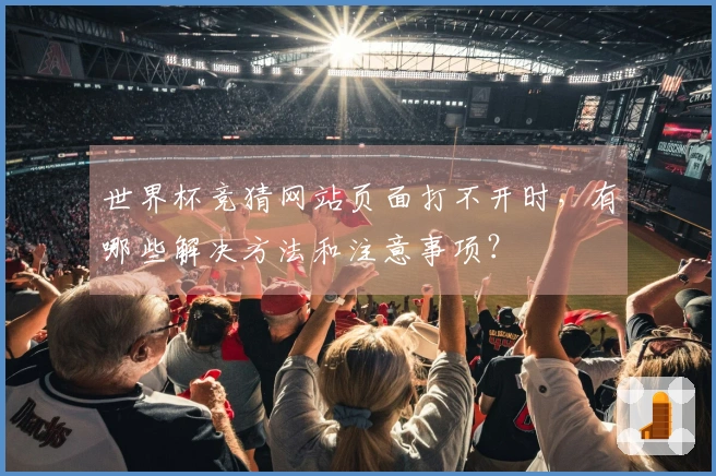 世界杯竞猜网站页面打不开时，有哪些解决方法和注意事项？
