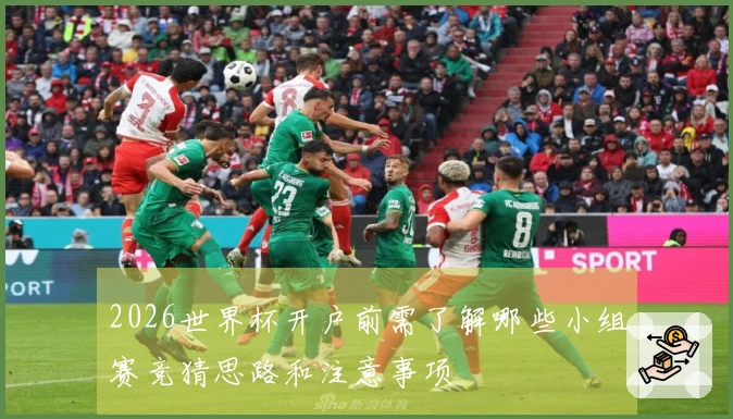 2026世界杯开户前需了解哪些小组赛竞猜思路和注意事项