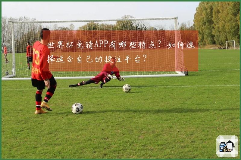 世界杯竞猜APP有哪些特点？如何选择适合自己的投注平台？