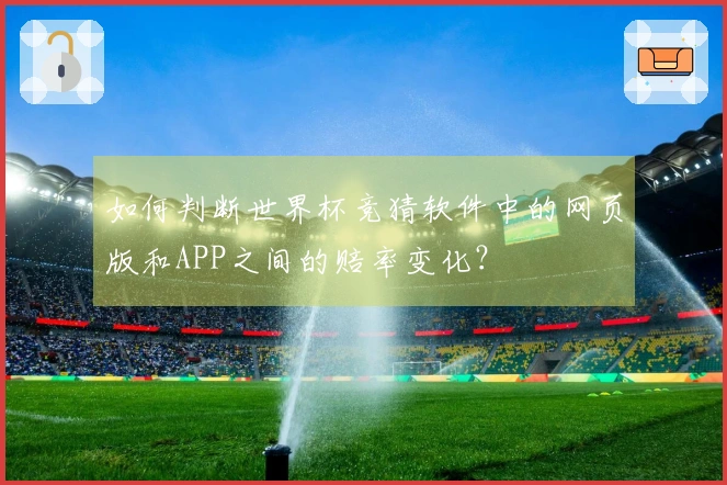 如何判断世界杯竞猜软件中的网页版和APP之间的赔率变化?
