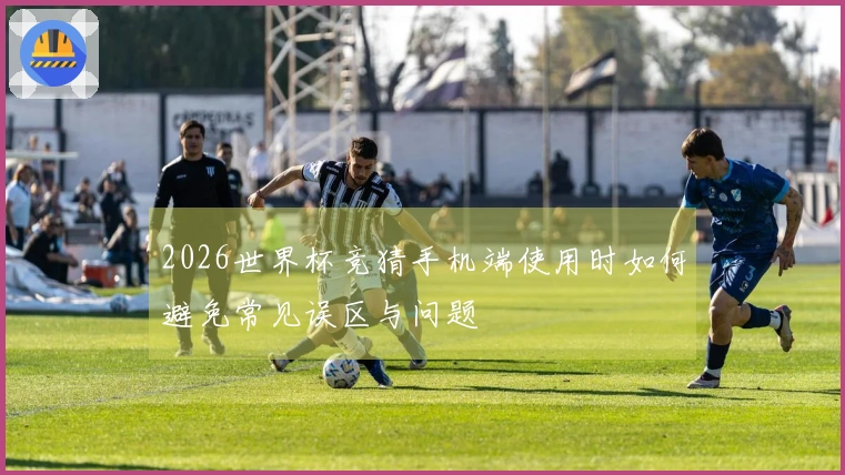 2026世界杯竞猜手机端使用时如何避免常见误区与问题