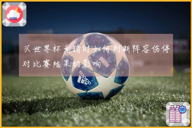 买世界杯竞猜时如何判断阵容伤停对比赛结果的影响