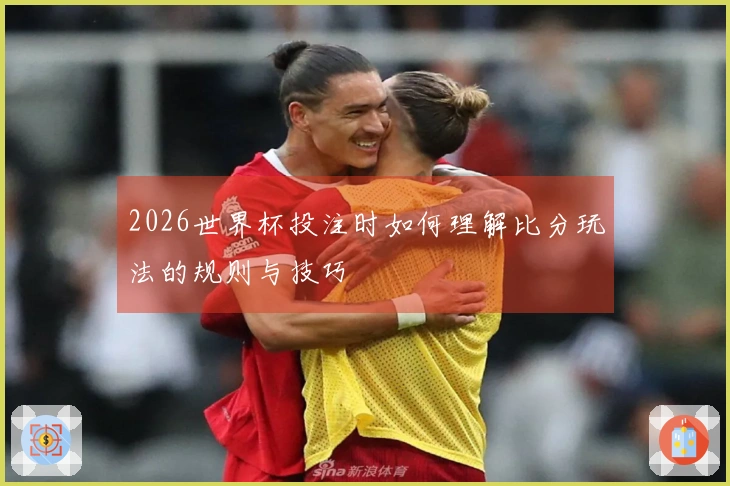 2026世界杯投注时如何理解比分玩法的规则与技巧