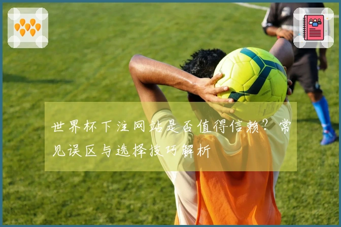 世界杯下注网站是否值得信赖？常见误区与选择技巧解析