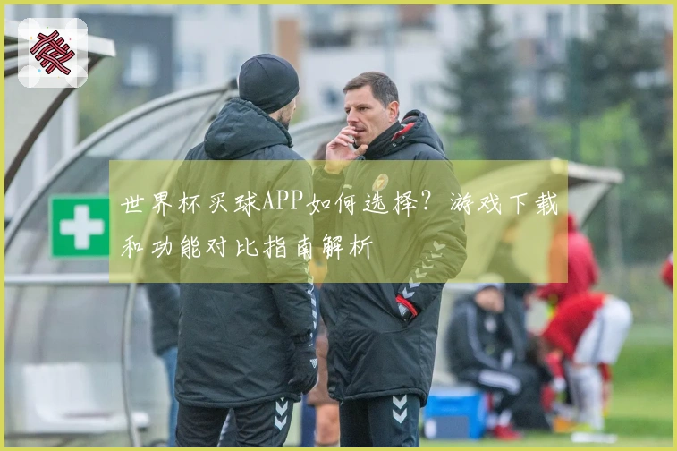 世界杯买球APP如何选择？游戏下载和功能对比指南解析