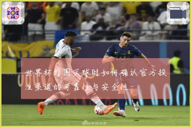 世界杯外围买球时如何确认官方投注渠道的可靠性与安全性