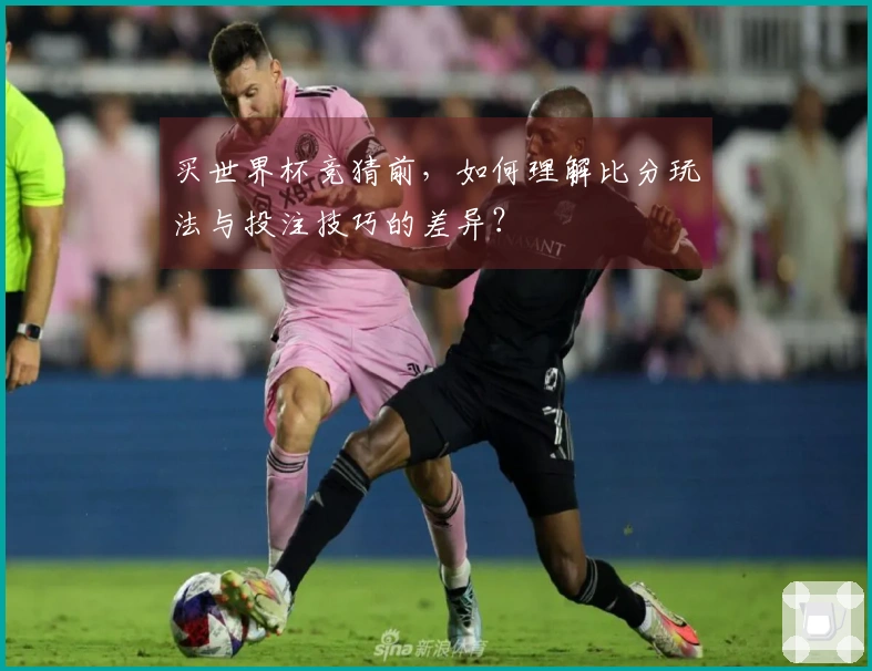 买世界杯竞猜前,如何理解比分玩法与投注技巧的差异?
