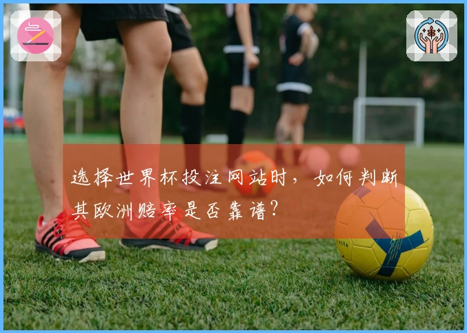 选择世界杯投注网站时，如何判断其欧洲赔率是否靠谱？
