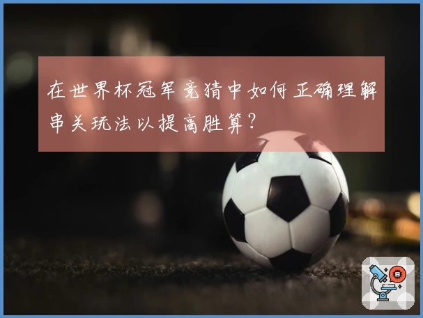 在世界杯冠军竞猜中如何正确理解串关玩法以提高胜算？
