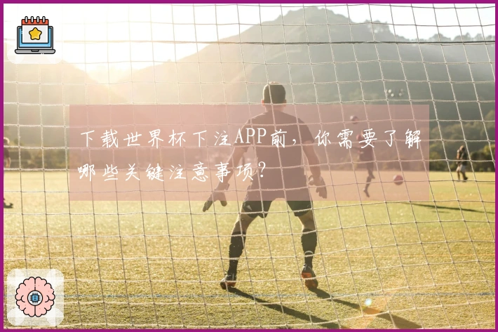 下载世界杯下注APP前，你需要了解哪些关键注意事项？