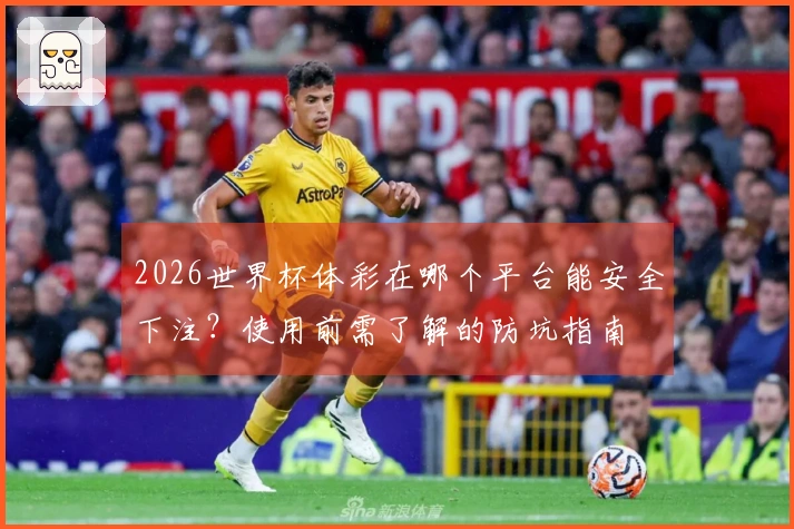 2026世界杯体彩在哪个平台能安全下注？使用前需了解的防坑指南