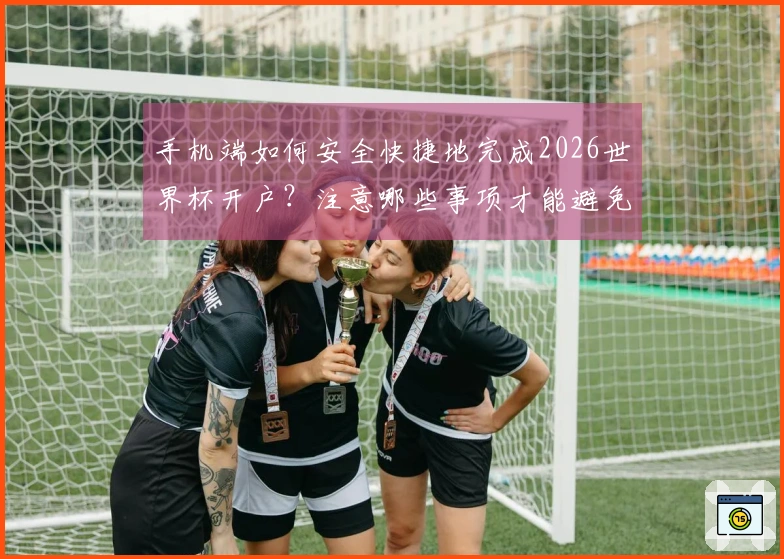 手机端如何安全快捷地完成2026世界杯开户？注意哪些事项才能避免损失