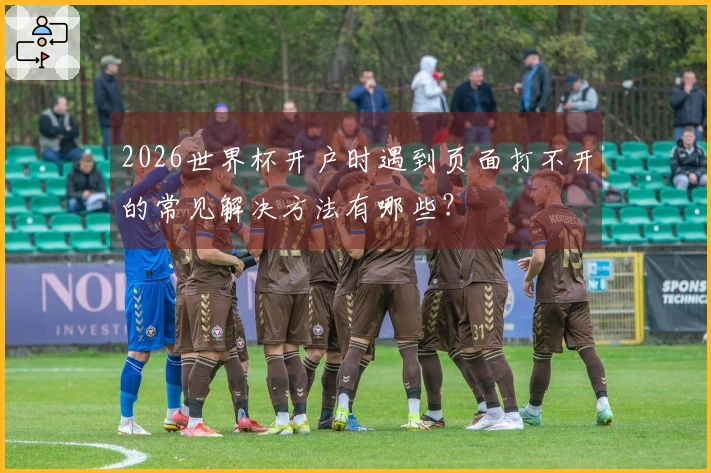 2026世界杯开户时遇到页面打不开的常见解决方法有哪些？