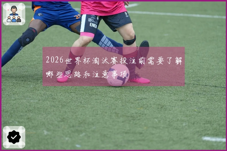 2026世界杯淘汰赛投注前需要了解哪些思路和注意事项