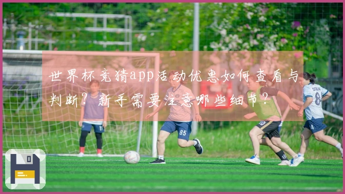 世界杯竞猜app活动优惠如何查看与判断?新手需要注意哪些细节?