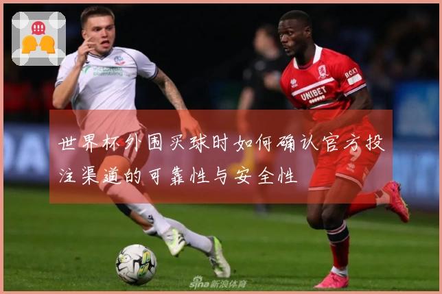 世界杯外围买球时如何确认官方投注渠道的可靠性与安全性