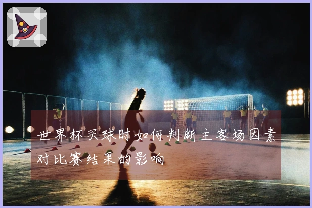 世界杯买球时如何判断主客场因素对比赛结果的影响
